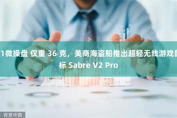 91微操盘 仅重 36 克，美商海盗船推出超轻无线游戏鼠标 Sabre V2 Pro
