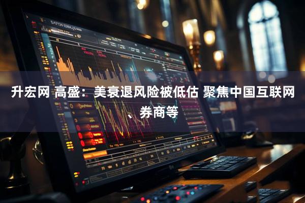 升宏网 高盛：美衰退风险被低估 聚焦中国互联网、券商等