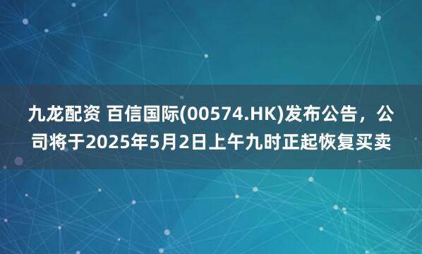 九龙配资 百信国际(00574.HK)发布公告，公司将于2025年5月2日上午九时正起恢复买卖