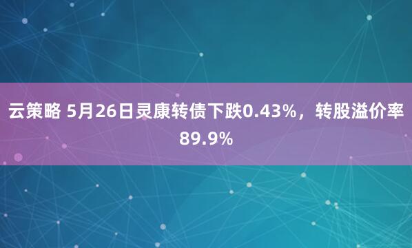 云策略 5月26日灵康转债下跌0.43%，转股溢价率89.9%