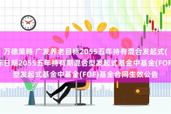 万德策略 广发养老目标2055五年持有混合发起式(FOF): 广发养老目标日期2055五年持有期混合型发起式基金中基金(FOF)基金合同生效公告