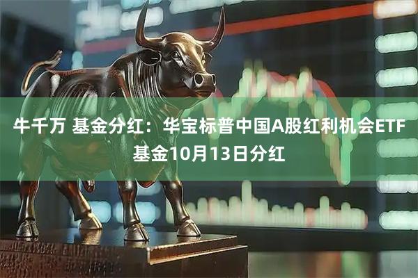 牛千万 基金分红：华宝标普中国A股红利机会ETF基金10月13日分红