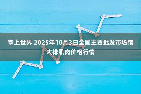 掌上世界 2025年10月3日全国主要批发市场猪大排肌肉价格行情