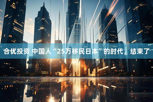 合优投资 中国人“25万移民日本”的时代，结束了