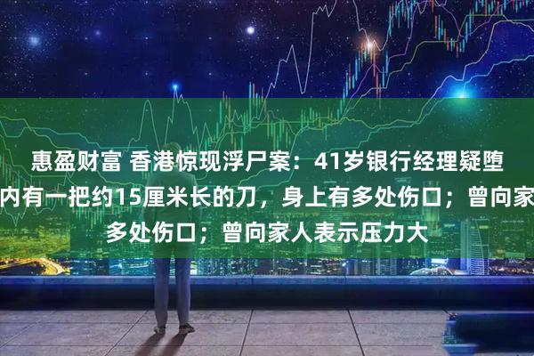 惠盈财富 香港惊现浮尸案：41岁银行经理疑堕海身亡，口袋内有一把约15厘米长的刀，身上有多处伤口；曾向家人表示压力大