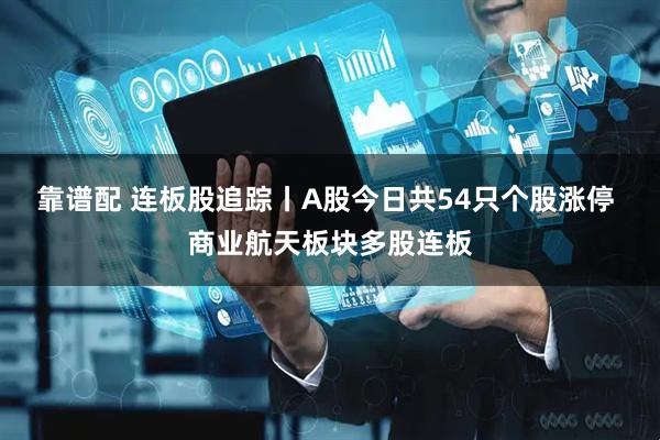 靠谱配 连板股追踪丨A股今日共54只个股涨停 商业航天板块多股连板