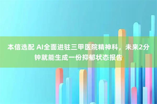 本信选配 AI全面进驻三甲医院精神科，未来2分钟就能生成一份抑郁状态报告
