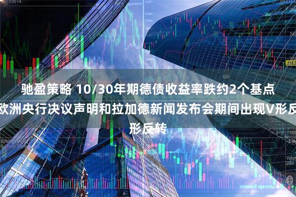 驰盈策略 10/30年期德债收益率跌约2个基点，欧洲央行决议声明和拉加德新闻发布会期间出现V形反转