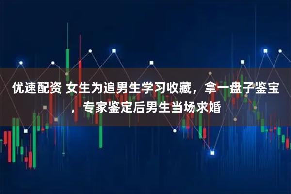 优速配资 女生为追男生学习收藏，拿一盘子鉴宝，专家鉴定后男生当场求婚