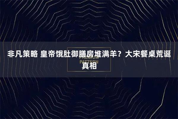 非凡策略 皇帝饿肚御膳房堆满羊？大宋餐桌荒诞真相