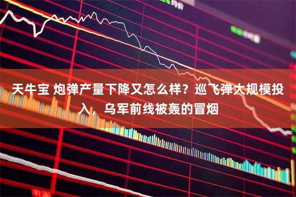 天牛宝 炮弹产量下降又怎么样？巡飞弹大规模投入，乌军前线被轰的冒烟