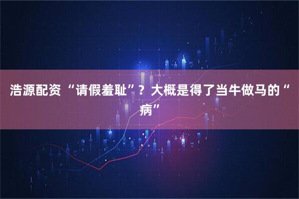 浩源配资 “请假羞耻”？大概是得了当牛做马的“病”